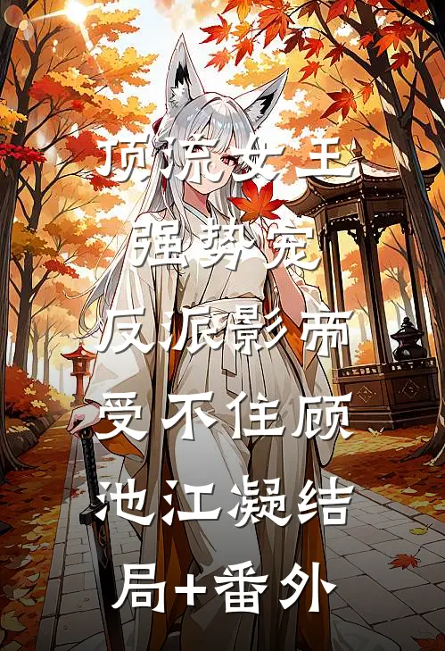 顶流女王强势宠：反派影帝受不住顾池江凝结局+番外