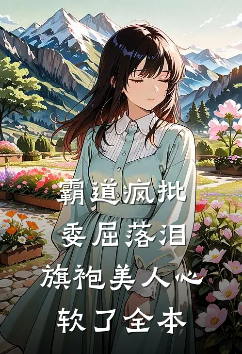 霸道疯批委屈落泪，旗袍美人心软了全本