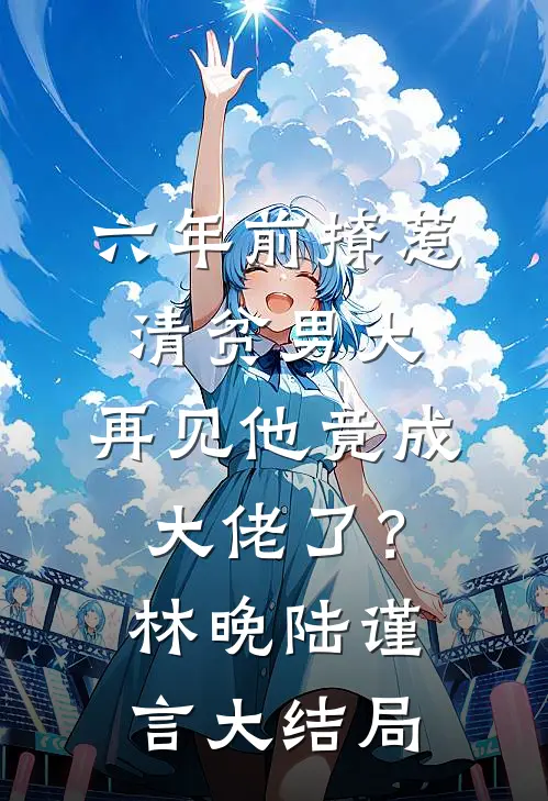 六年前撩惹清贫男大，再见他竟成大佬了？林晚陆谨言大结局