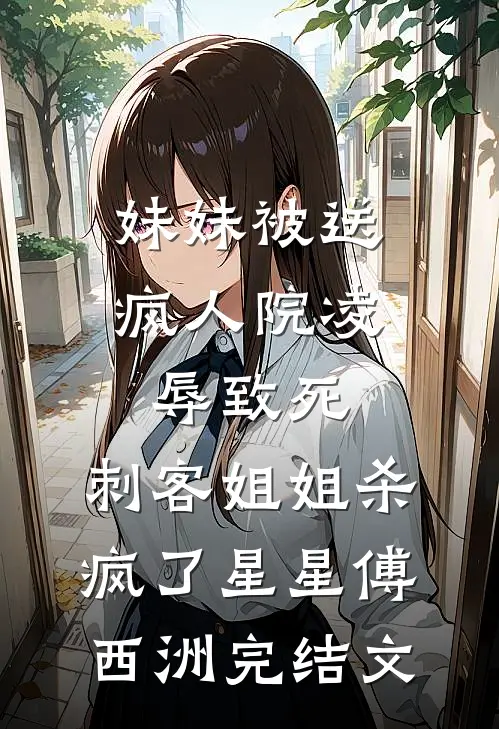 妹妹被送疯人院凌辱致死，刺客姐姐杀疯了星星傅西洲完结文