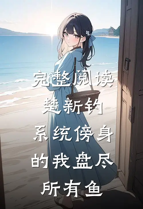 完整阅读楚新钓：系统傍身的我盘尽所有鱼