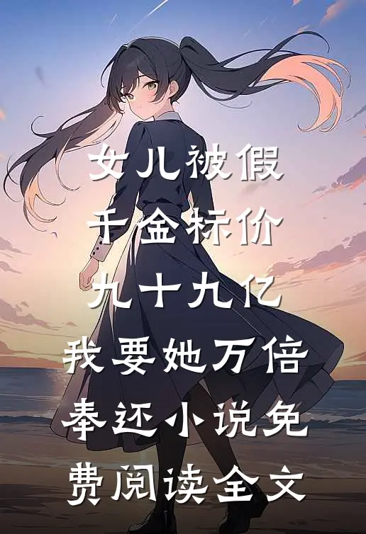 女儿被假千金标价九十九亿，我要她万倍奉还小说免费阅读全文