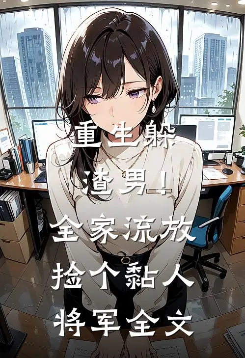 重生躲渣男！全家流放捡个黏人将军全文