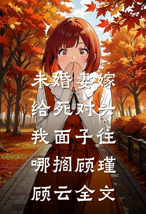 未婚妻嫁给死对头，我面子往哪搁顾瑾顾云全文