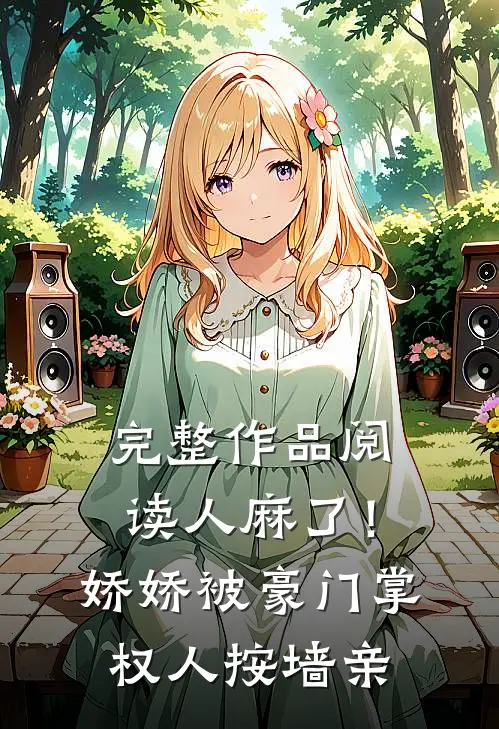 完整作品阅读人麻了！娇娇被豪门掌权人按墙亲