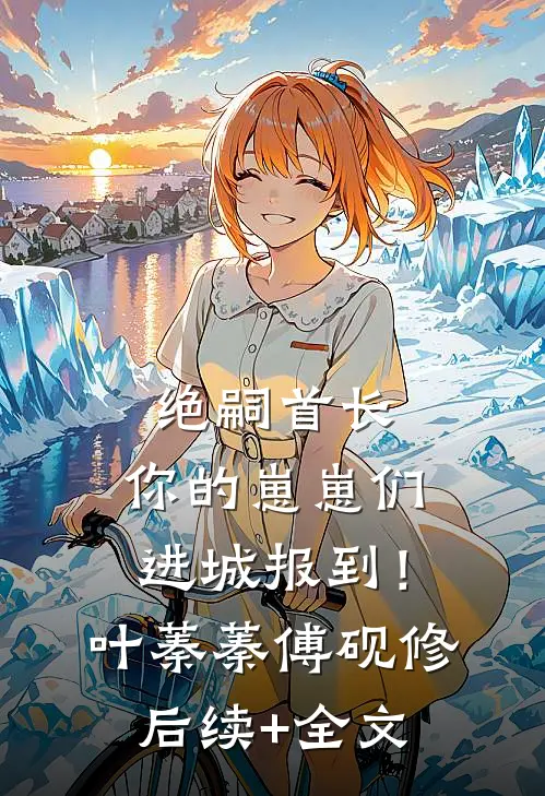 绝嗣首长：你的崽崽们进城报到！叶蓁蓁傅砚修后续+全文