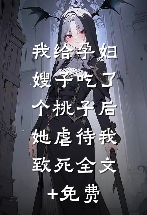 我给孕妇嫂子吃了个桃子后，她虐待我致死全文+免费