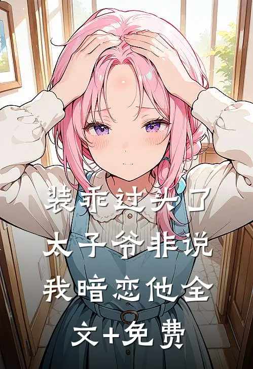装乖过头了，太子爷非说我暗恋他全文+免费