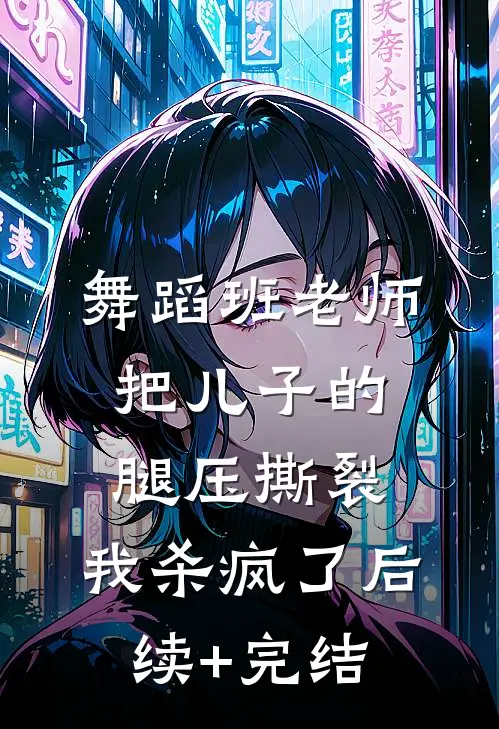 舞蹈班老师把儿子的腿压撕裂，我杀疯了后续+完结