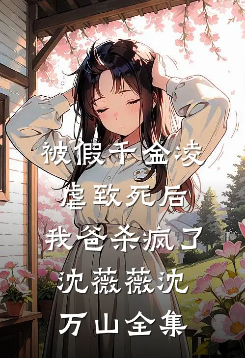 被假千金凌虐致死后，我爸杀疯了沈薇薇沈万山全集