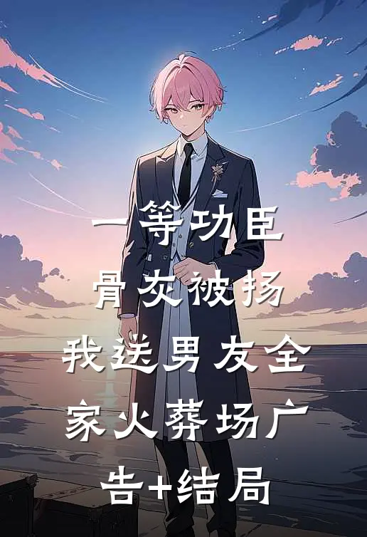 一等功臣骨灰被扬，我送男友全家火葬场广告+结局