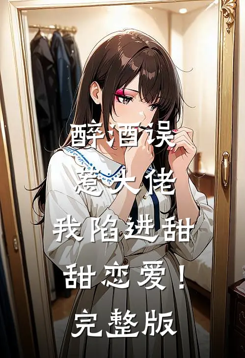 醉酒误惹大佬，我陷进甜甜恋爱！完整版