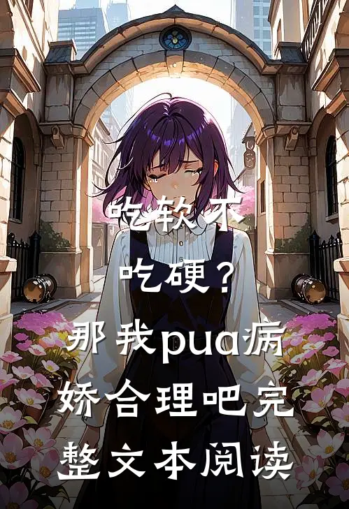 吃软不吃硬？那我pua病娇合理吧完整文本阅读