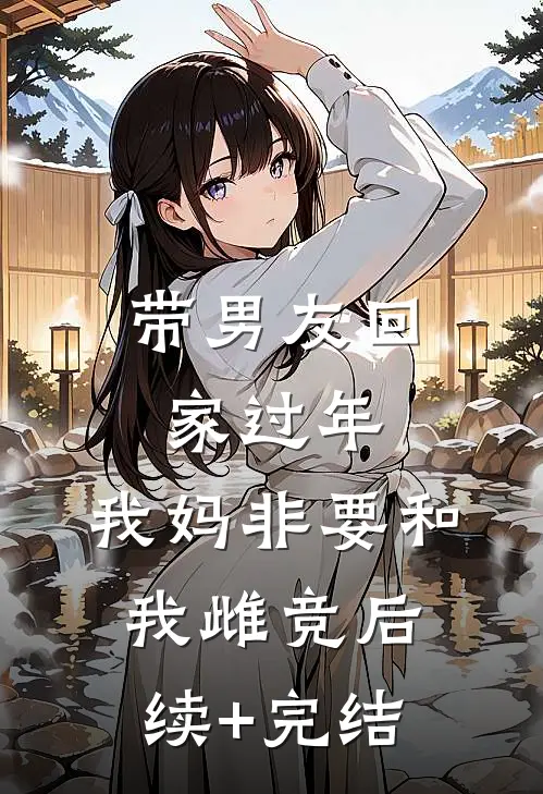 带男友回家过年，我妈非要和我雌竞后续+完结