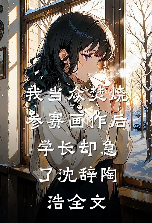 我当众焚烧参赛画作后，学长却急了沈辞陶浩全文