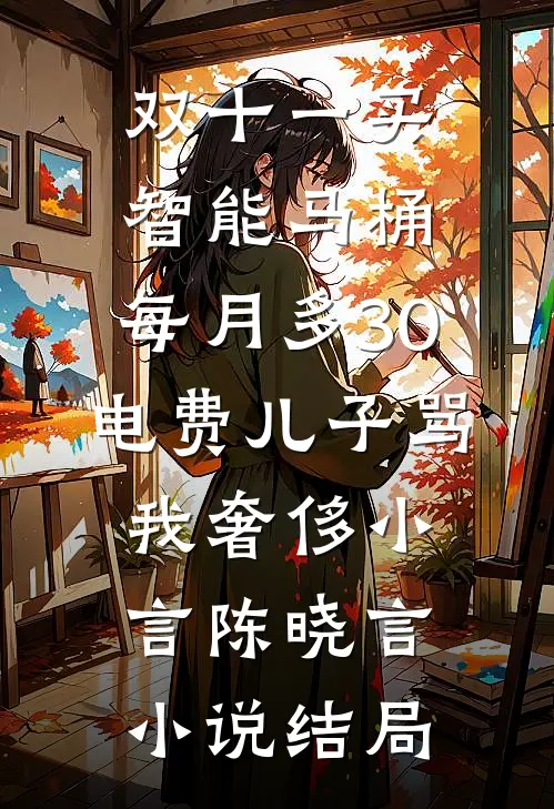 双十一买智能马桶，每月多30电费儿子骂我奢侈小言陈晓言小说结局