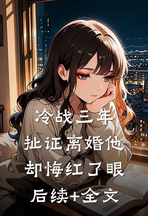 冷战三年，扯证离婚他却悔红了眼后续+全文