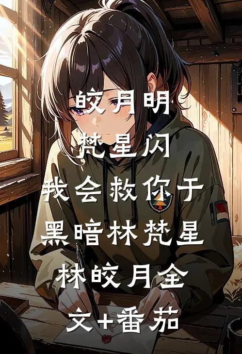 皎月明梵星闪，我会救你于黑暗林梵星林皎月全文+番茄