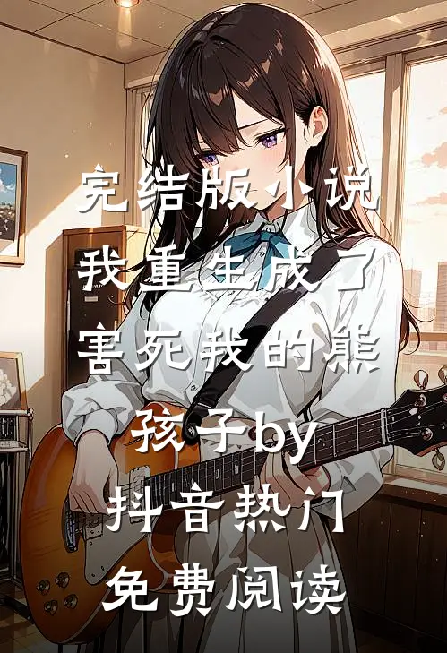 完结版小说我重生成了害死我的熊孩子by抖音热门免费阅读