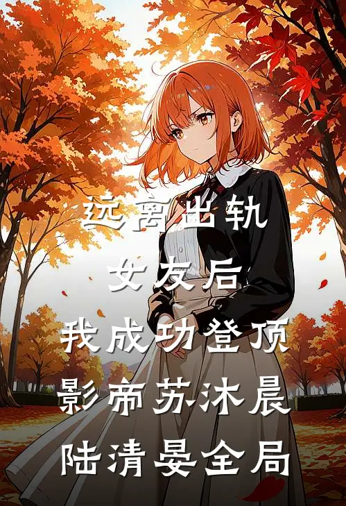 远离出轨女友后，我成功登顶影帝苏沐晨陆清晏全局