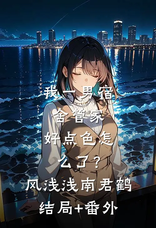我一男宿舍管家，好点色怎么了？风浅浅南君鹤结局+番外