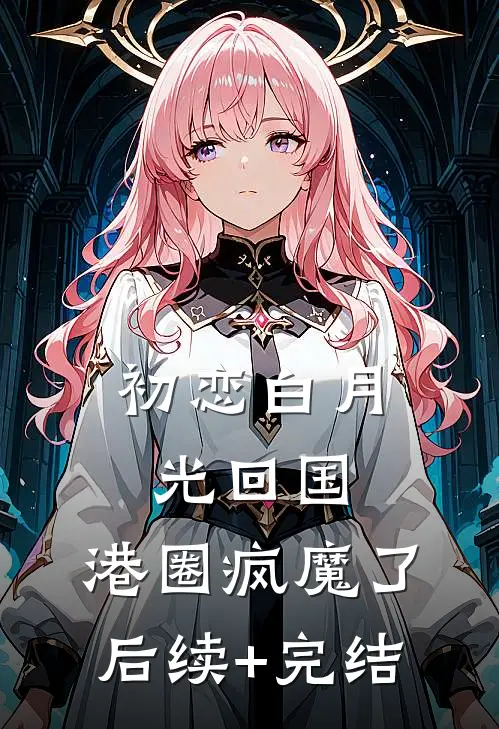 初恋白月光回国，港圈疯魔了后续+完结