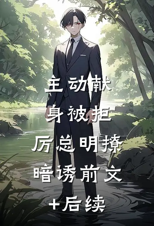 主动献身被拒，厉总明撩暗诱前文+后续