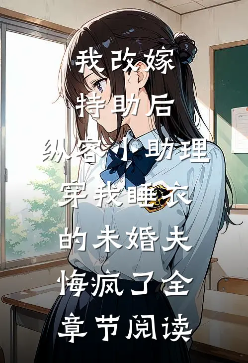 我改嫁特助后，纵容小助理穿我睡衣的未婚夫悔疯了全章节阅读