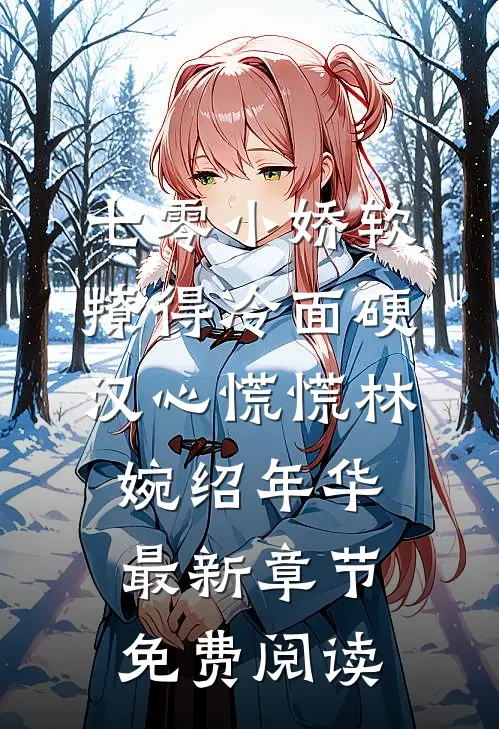 七零小娇软，撩得冷面硬汉心慌慌林婉绍年华最新章节免费阅读