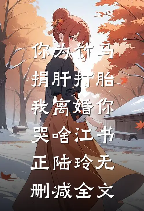 你为竹马捐肝打胎，我离婚你哭啥江书正陆玲无删减全文