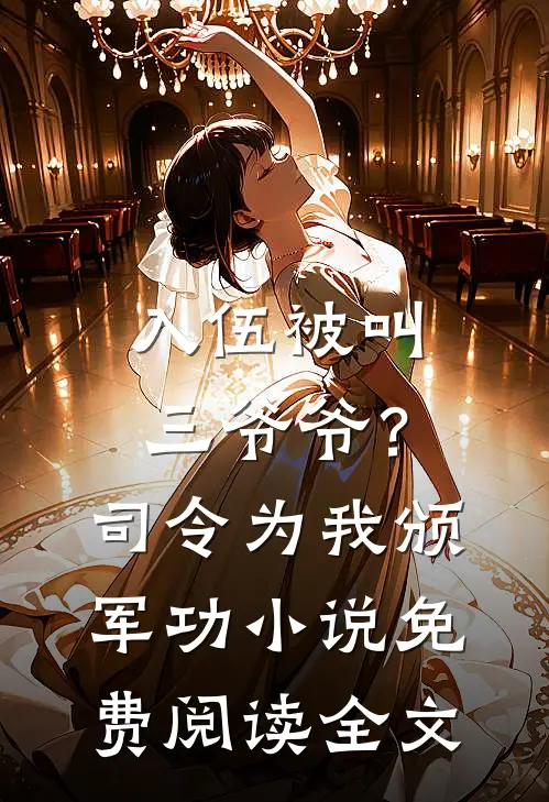 入伍被叫三爷爷？司令为我颁军功小说免费阅读全文