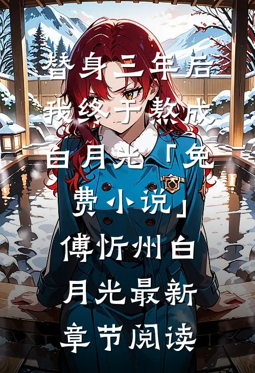 替身三年后，我终于熬成白月光「免费小说」傅忻州白月光最新章节阅读