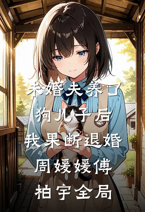 未婚夫养了狗儿子后，我果断退婚周媛媛傅柏宇全局