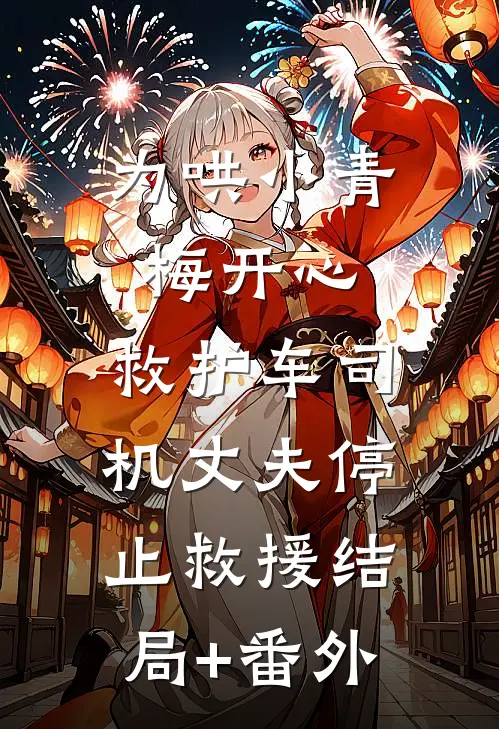 为哄小青梅开心，救护车司机丈夫停止救援结局+番外