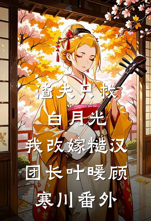 渣夫只救白月光，我改嫁糙汉团长叶暖顾寒川 番外