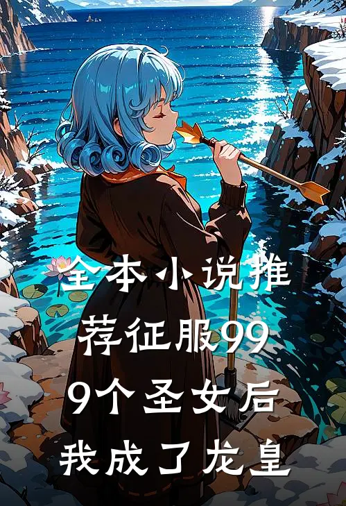 全本小说推荐征服999个圣女后，我成了龙皇