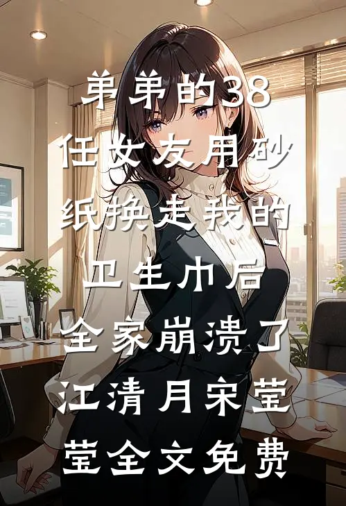 弟弟的38任女友用砂纸换走我的卫生巾后，全家崩溃了江清月宋莹莹全文免费