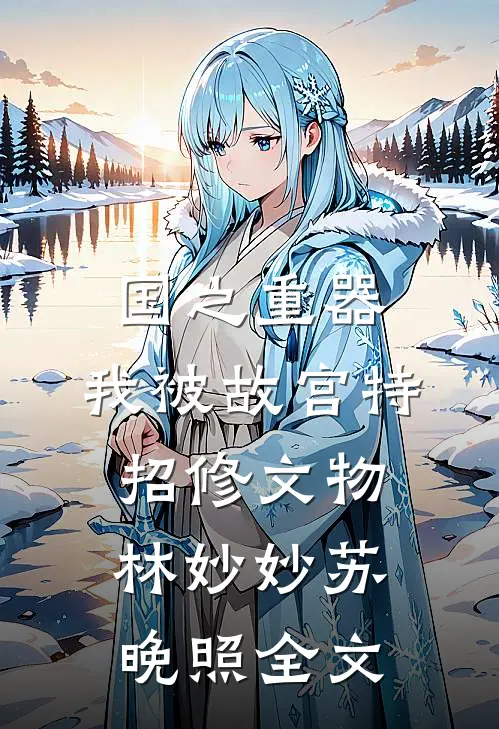国之重器，我被故宫特招修文物林妙妙苏晚照全文
