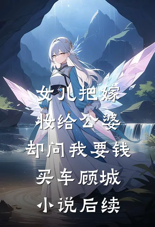 女儿把嫁妆给公婆，却问我要钱买车顾城小说后续