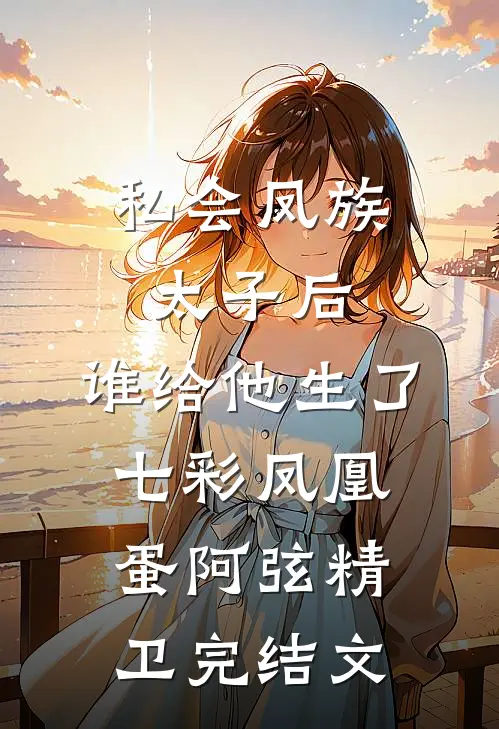 私会凤族太子后，谁给他生了七彩凤凰蛋阿弦精卫完结文