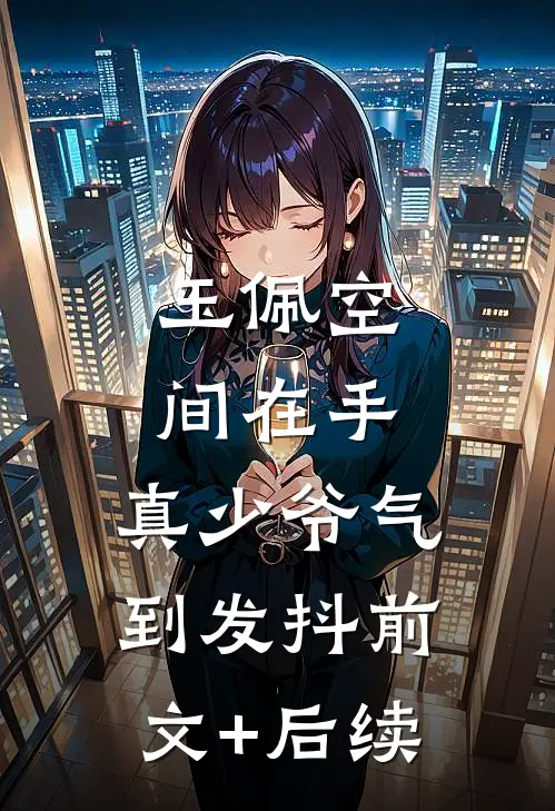 玉佩空间在手，真少爷气到发抖前文+后续