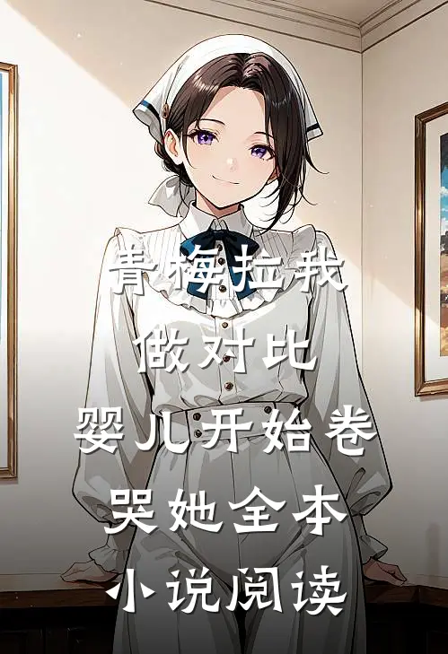 青梅拉我做对比，婴儿开始卷哭她全本小说阅读