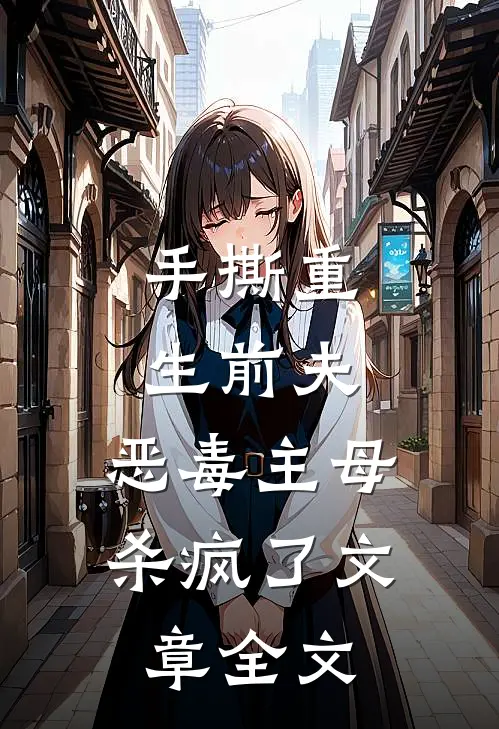 手撕重生前夫，恶毒主母杀疯了文章全文