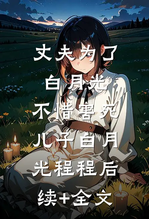 丈夫为了白月光，不惜害死儿子白月光程程后续+全文