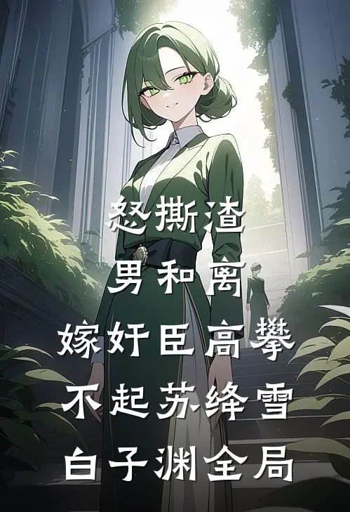 怒撕渣男和离，嫁奸臣高攀不起苏绛雪白子渊全局