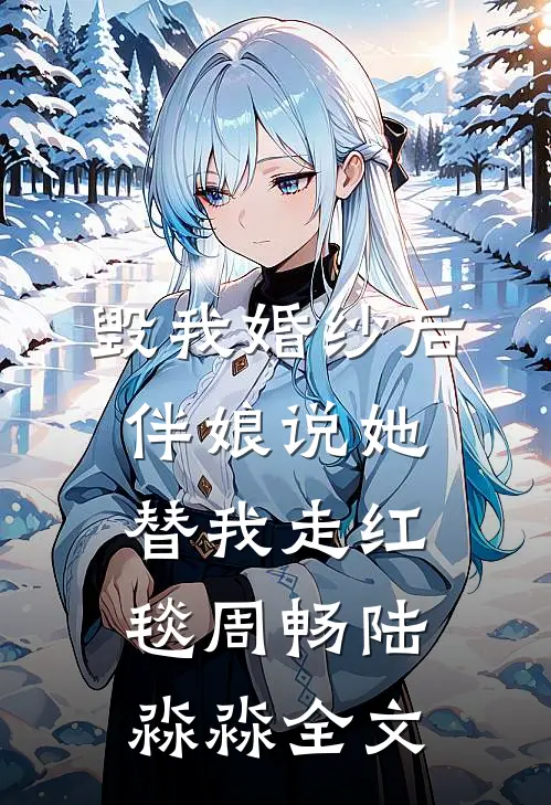 毁我婚纱后，伴娘说她替我走红毯周畅陆淼淼全文