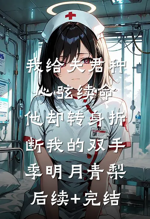 我给夫君种心弦续命，他却转身折断我的双手季明月青梨后续+完结