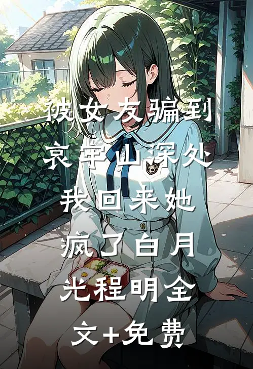 被女友骗到哀牢山深处，我回来她疯了白月光程明全文+免费
