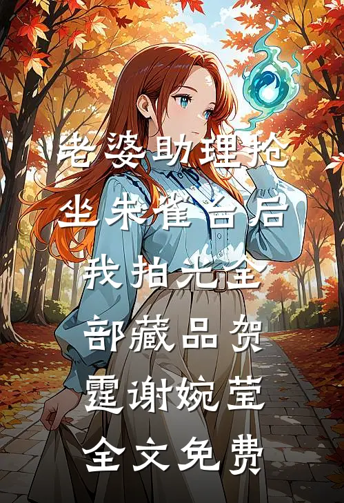 老婆助理抢坐朱雀台后，我拍光全部藏品贺霆谢婉莹全文免费