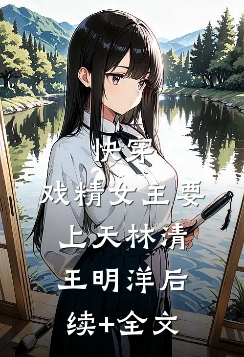 快穿：戏精女主要上天林清王明洋后续+全文